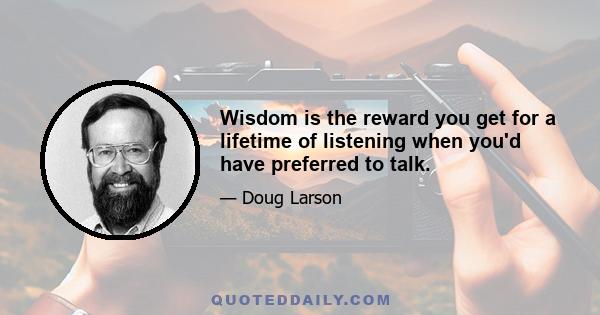 Wisdom is the reward you get for a lifetime of listening when you'd have preferred to talk.