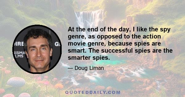 At the end of the day, I like the spy genre, as opposed to the action movie genre, because spies are smart. The successful spies are the smarter spies.