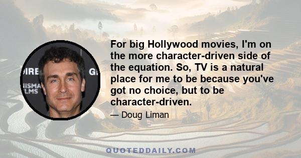 For big Hollywood movies, I'm on the more character-driven side of the equation. So, TV is a natural place for me to be because you've got no choice, but to be character-driven.