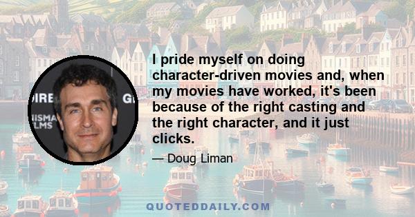 I pride myself on doing character-driven movies and, when my movies have worked, it's been because of the right casting and the right character, and it just clicks.