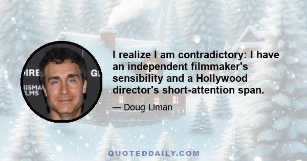 I realize I am contradictory: I have an independent filmmaker's sensibility and a Hollywood director's short-attention span.