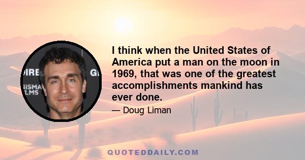 I think when the United States of America put a man on the moon in 1969, that was one of the greatest accomplishments mankind has ever done.