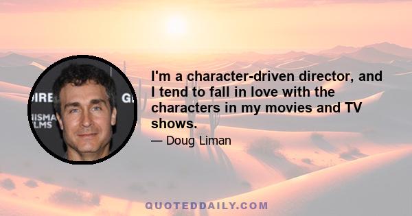 I'm a character-driven director, and I tend to fall in love with the characters in my movies and TV shows.