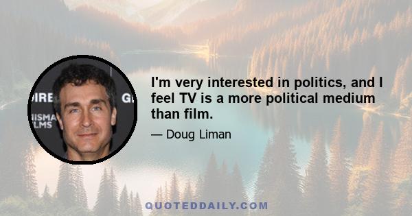 I'm very interested in politics, and I feel TV is a more political medium than film.