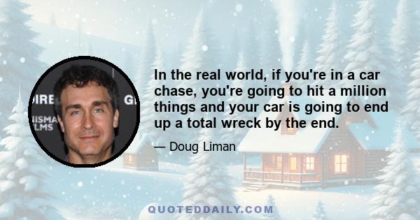 In the real world, if you're in a car chase, you're going to hit a million things and your car is going to end up a total wreck by the end.