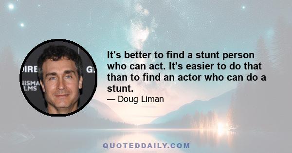 It's better to find a stunt person who can act. It's easier to do that than to find an actor who can do a stunt.