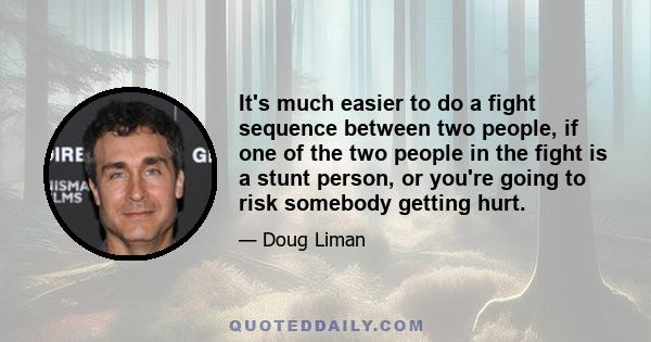 It's much easier to do a fight sequence between two people, if one of the two people in the fight is a stunt person, or you're going to risk somebody getting hurt.