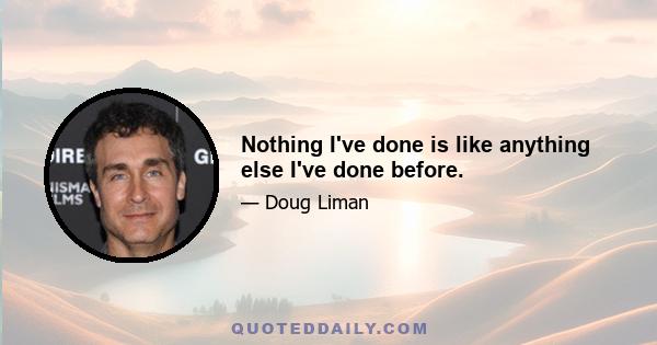 Nothing I've done is like anything else I've done before.