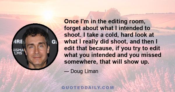 Once I'm in the editing room, forget about what I intended to shoot. I take a cold, hard look at what I really did shoot, and then I edit that because, if you try to edit what you intended and you missed somewhere, that 