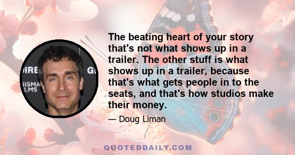 The beating heart of your story that's not what shows up in a trailer. The other stuff is what shows up in a trailer, because that's what gets people in to the seats, and that's how studios make their money.