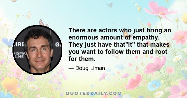 There are actors who just bring an enormous amount of empathy. They just have thatit that makes you want to follow them and root for them.