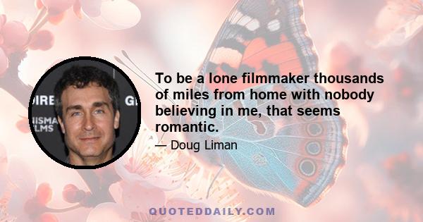 To be a lone filmmaker thousands of miles from home with nobody believing in me, that seems romantic.