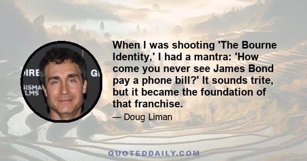 When I was shooting 'The Bourne Identity,' I had a mantra: 'How come you never see James Bond pay a phone bill?' It sounds trite, but it became the foundation of that franchise.