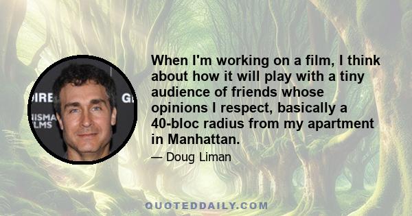 When I'm working on a film, I think about how it will play with a tiny audience of friends whose opinions I respect, basically a 40-bloc radius from my apartment in Manhattan.