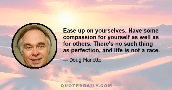 Ease up on yourselves. Have some compassion for yourself as well as for others. There's no such thing as perfection, and life is not a race.