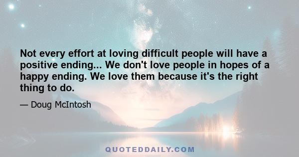 Not every effort at loving difficult people will have a positive ending... We don't love people in hopes of a happy ending. We love them because it's the right thing to do.