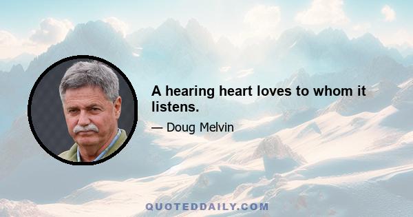 A hearing heart loves to whom it listens.