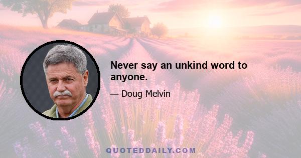 Never say an unkind word to anyone.