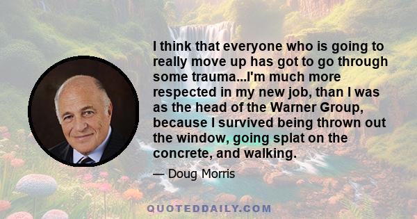 I think that everyone who is going to really move up has got to go through some trauma...I'm much more respected in my new job, than I was as the head of the Warner Group, because I survived being thrown out the window, 