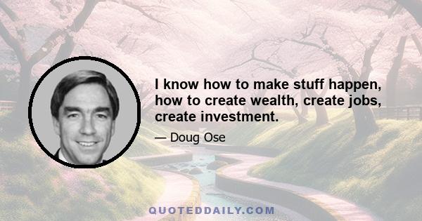 I know how to make stuff happen, how to create wealth, create jobs, create investment.