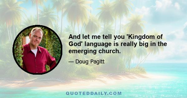 And let me tell you 'Kingdom of God' language is really big in the emerging church.