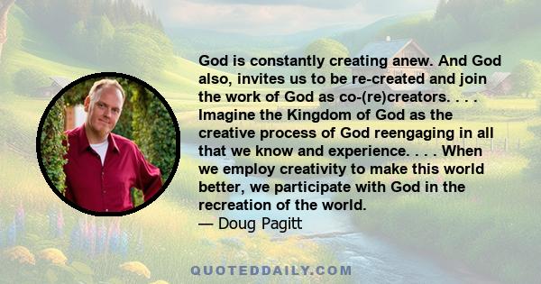 God is constantly creating anew. And God also, invites us to be re-created and join the work of God as co-(re)creators. . . . Imagine the Kingdom of God as the creative process of God reengaging in all that we know and