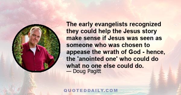 The early evangelists recognized they could help the Jesus story make sense if Jesus was seen as someone who was chosen to appease the wrath of God - hence, the 'anointed one' who could do what no one else could do.