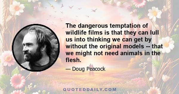 The dangerous temptation of wildlife films is that they can lull us into thinking we can get by without the original models -- that we might not need animals in the flesh.