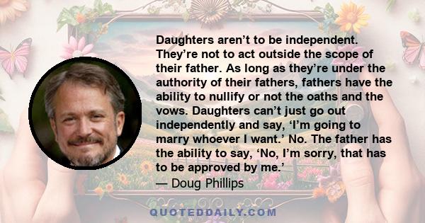 Daughters aren’t to be independent. They’re not to act outside the scope  of their father. As long as they’re under the authority of their fathers, fathers have the ability to nullify or not the oaths and the vows.