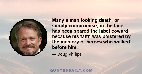 Many a man looking death, or simply compromise, in the face has been spared the label coward because his faith was bolstered by the memory of heroes who walked before him.