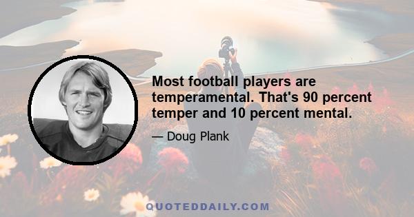 Most football players are temperamental. That's 90 percent temper and 10 percent mental.