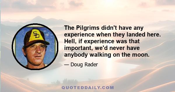 The Pilgrims didn't have any experience when they landed here. Hell, if experience was that important, we'd never have anybody walking on the moon.