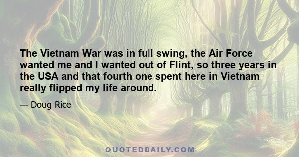 The Vietnam War was in full swing, the Air Force wanted me and I wanted out of Flint, so three years in the USA and that fourth one spent here in Vietnam really flipped my life around.