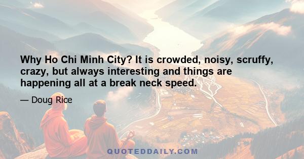 Why Ho Chi Minh City? It is crowded, noisy, scruffy, crazy, but always interesting and things are happening all at a break neck speed.