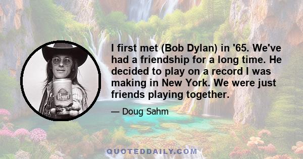 I first met (Bob Dylan) in '65. We've had a friendship for a long time. He decided to play on a record I was making in New York. We were just friends playing together.