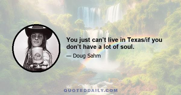 You just can’t live in Texas/if you don’t have a lot of soul.