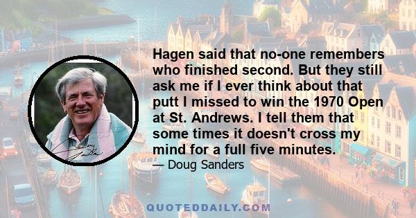 Hagen said that no-one remembers who finished second. But they still ask me if I ever think about that putt I missed to win the 1970 Open at St. Andrews. I tell them that some times it doesn't cross my mind for a full