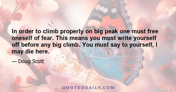 In order to climb properly on big peak one must free oneself of fear. This means you must write yourself off before any big climb. You must say to yourself, I may die here.