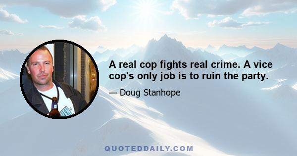 A real cop fights real crime. A vice cop's only job is to ruin the party.