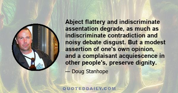 Abject flattery and indiscriminate assentation degrade, as much as indiscriminate contradiction and noisy debate disgust. But a modest assertion of one's own opinion, and a complaisant acquiescence in other people's,