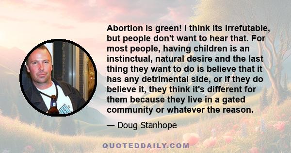 Abortion is green! I think its irrefutable, but people don't want to hear that. For most people, having children is an instinctual, natural desire and the last thing they want to do is believe that it has any