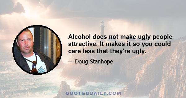 Alcohol does not make ugly people attractive. It makes it so you could care less that they're ugly.