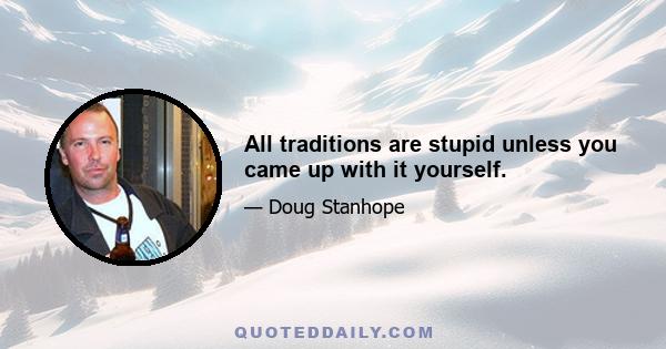 All traditions are stupid unless you came up with it yourself.