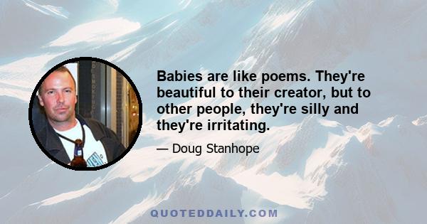 Babies are like poems. They're beautiful to their creator, but to other people, they're silly and they're irritating.