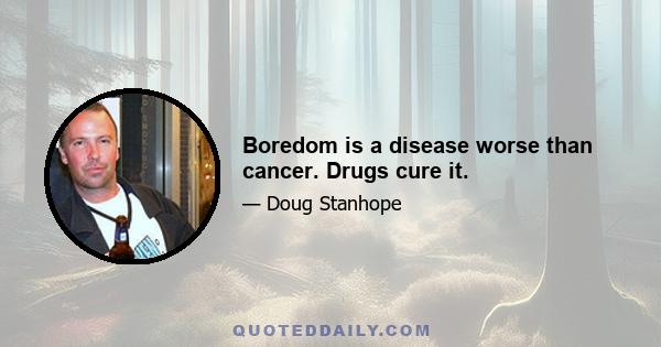 Boredom is a disease worse than cancer. Drugs cure it.