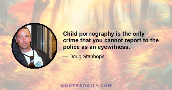 Child pornography is the only crime that you cannot report to the police as an eyewitness.