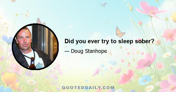 Did you ever try to sleep sober?