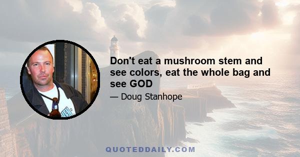 Don't eat a mushroom stem and see colors, eat the whole bag and see GOD