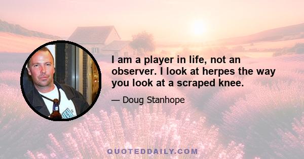 I am a player in life, not an observer. I look at herpes the way you look at a scraped knee.