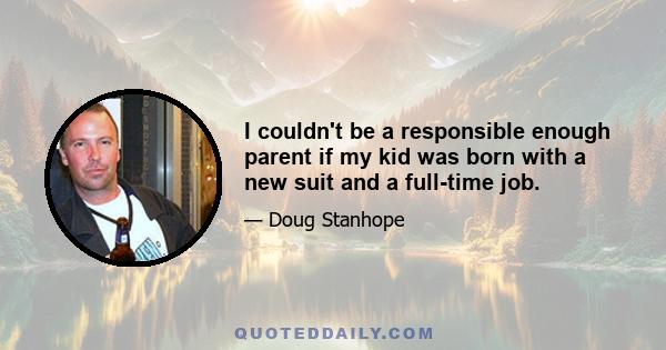 I couldn't be a responsible enough parent if my kid was born with a new suit and a full-time job.